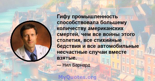 Гифу промышленность способствовала большему количеству американских смертей, чем все войны этого столетия, все стихийные бедствия и все автомобильные несчастные случаи вместе взятые.