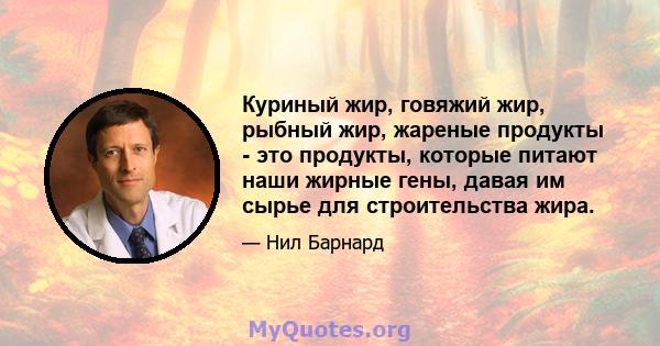 Куриный жир, говяжий жир, рыбный жир, жареные продукты - это продукты, которые питают наши жирные гены, давая им сырье для строительства жира.