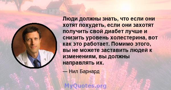 Люди должны знать, что если они хотят похудеть, если они захотят получить свой диабет лучше и снизить уровень холестерина, вот как это работает. Помимо этого, вы не можете заставить людей к изменениям, вы должны