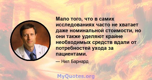 Мало того, что в самих исследованиях часто не хватает даже номинальной стоимости, но они также уделяют крайне необходимых средств вдали от потребностей ухода за пациентами.