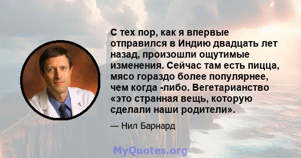 С тех пор, как я впервые отправился в Индию двадцать лет назад, произошли ощутимые изменения. Сейчас там есть пицца, мясо гораздо более популярнее, чем когда -либо. Вегетарианство «это странная вещь, которую сделали