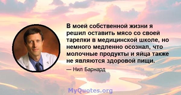 В моей собственной жизни я решил оставить мясо со своей тарелки в медицинской школе, но немного медленно осознал, что молочные продукты и яйца также не являются здоровой пищи.