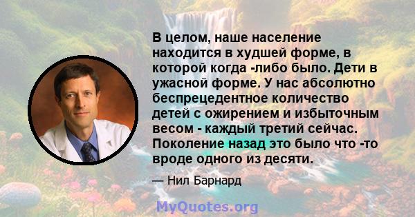 В целом, наше население находится в худшей форме, в которой когда -либо было. Дети в ужасной форме. У нас абсолютно беспрецедентное количество детей с ожирением и избыточным весом - каждый третий сейчас. Поколение назад 