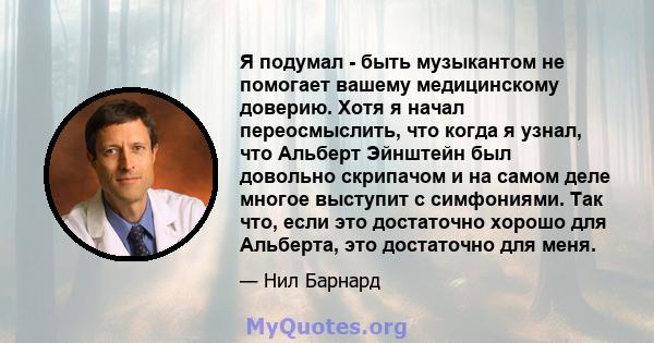 Я подумал - быть музыкантом не помогает вашему медицинскому доверию. Хотя я начал переосмыслить, что когда я узнал, что Альберт Эйнштейн был довольно скрипачом и на самом деле многое выступит с симфониями. Так что, если 