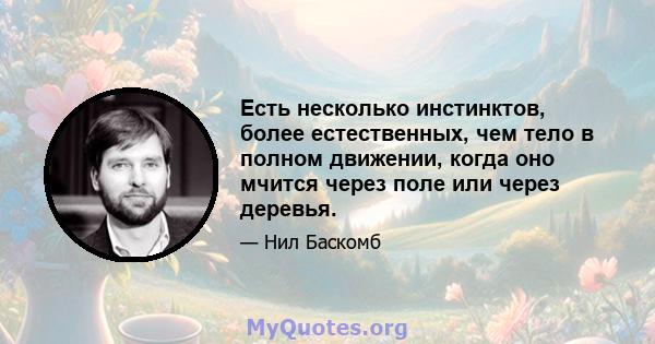 Есть несколько инстинктов, более естественных, чем тело в полном движении, когда оно мчится через поле или через деревья.