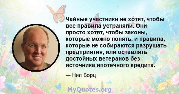 Чайные участники не хотят, чтобы все правила устраняли. Они просто хотят, чтобы законы, которые можно понять, и правила, которые не собираются разрушать предприятия, или оставлять достойных ветеранов без источника