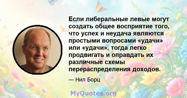 Если либеральные левые могут создать общее восприятие того, что успех и неудача являются простыми вопросами «удачи» или «удачи», тогда легко продвигать и оправдать их различные схемы перераспределения доходов.