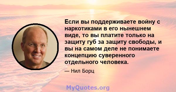 Если вы поддерживаете войну с наркотиками в его нынешнем виде, то вы платите только на защиту губ за защиту свободы, и вы на самом деле не понимаете концепцию суверенного отдельного человека.