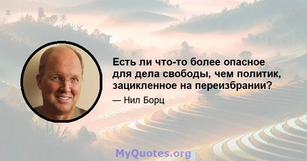 Есть ли что-то более опасное для дела свободы, чем политик, зацикленное на переизбрании?