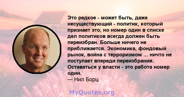 Это редкое - может быть, даже несуществующий - политик, который признает это, но номер один в списке дел политиков всегда должен быть переизбран. Больше ничего не приближается. Экономика, фондовый рынок, война с