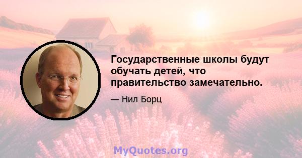 Государственные школы будут обучать детей, что правительство замечательно.