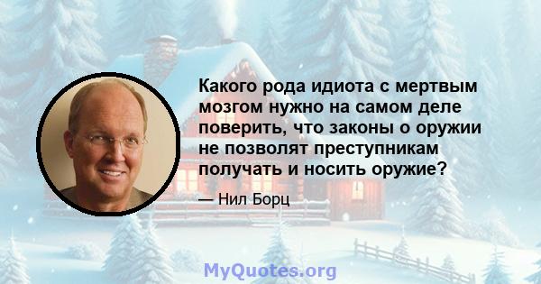 Какого рода идиота с мертвым мозгом нужно на самом деле поверить, что законы о оружии не позволят преступникам получать и носить оружие?