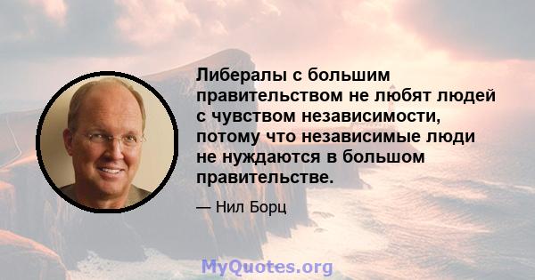 Либералы с большим правительством не любят людей с чувством независимости, потому что независимые люди не нуждаются в большом правительстве.