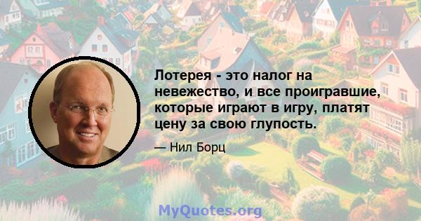 Лотерея - это налог на невежество, и все проигравшие, которые играют в игру, платят цену за свою глупость.