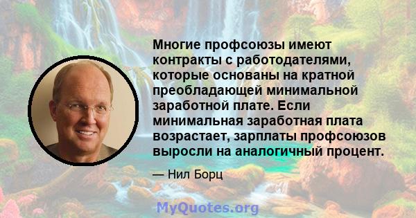 Многие профсоюзы имеют контракты с работодателями, которые основаны на кратной преобладающей минимальной заработной плате. Если минимальная заработная плата возрастает, зарплаты профсоюзов выросли на аналогичный процент.