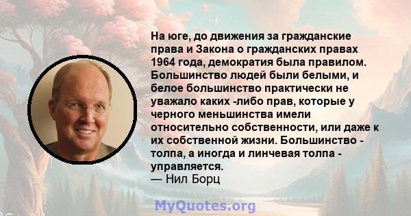 На юге, до движения за гражданские права и Закона о гражданских правах 1964 года, демократия была правилом. Большинство людей были белыми, и белое большинство практически не уважало каких -либо прав, которые у черного