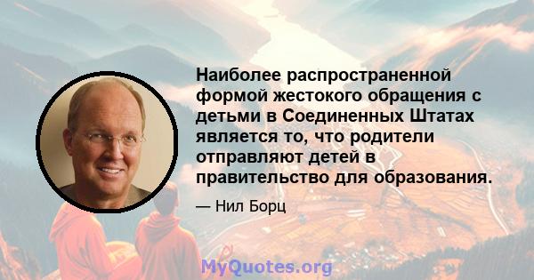 Наиболее распространенной формой жестокого обращения с детьми в Соединенных Штатах является то, что родители отправляют детей в правительство для образования.