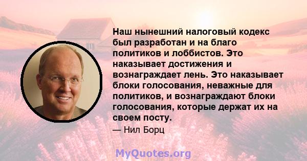 Наш нынешний налоговый кодекс был разработан и на благо политиков и лоббистов. Это наказывает достижения и вознаграждает лень. Это наказывает блоки голосования, неважные для политиков, и вознаграждают блоки голосования, 