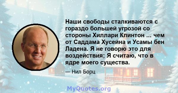 Наши свободы сталкиваются с гораздо большей угрозой со стороны Хиллари Клинтон ... чем от Саддама Хусейна и Усамы бен Ладена. Я не говорю это для воздействия; Я считаю, что в ядре моего существа.