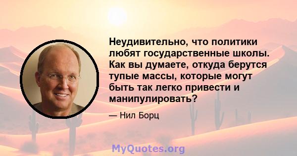 Неудивительно, что политики любят государственные школы. Как вы думаете, откуда берутся тупые массы, которые могут быть так легко привести и манипулировать?