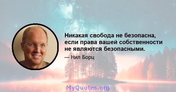 Никакая свобода не безопасна, если права вашей собственности не являются безопасными.