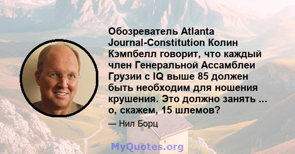 Обозреватель Atlanta Journal-Constitution Колин Кэмпбелл говорит, что каждый член Генеральной Ассамблеи Грузии с IQ выше 85 должен быть необходим для ношения крушения. Это должно занять ... о, скажем, 15 шлемов?