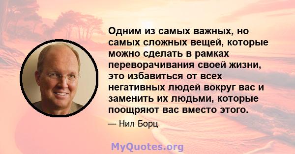 Одним из самых важных, но самых сложных вещей, которые можно сделать в рамках переворачивания своей жизни, это избавиться от всех негативных людей вокруг вас и заменить их людьми, которые поощряют вас вместо этого.