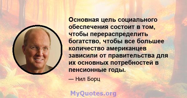 Основная цель социального обеспечения состоит в том, чтобы перераспределить богатство, чтобы все большее количество американцев зависили от правительства для их основных потребностей в пенсионные годы.