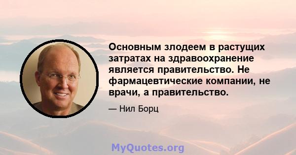 Основным злодеем в растущих затратах на здравоохранение является правительство. Не фармацевтические компании, не врачи, а правительство.