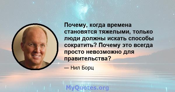 Почему, когда времена становятся тяжелыми, только люди должны искать способы сократить? Почему это всегда просто невозможно для правительства?