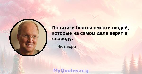 Политики боятся смерти людей, которые на самом деле верят в свободу.