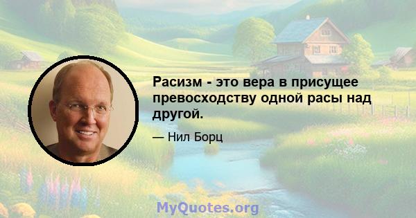 Расизм - это вера в присущее превосходству одной расы над другой.