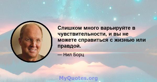 Слишком много варьируйте в чувствительности, и вы не можете справиться с жизнью или правдой.