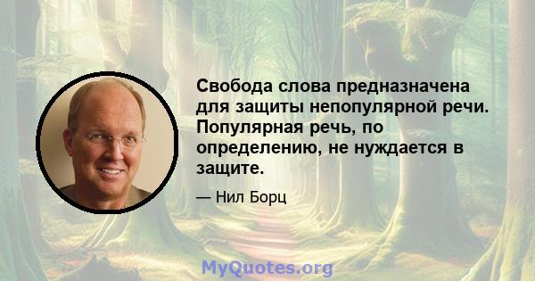 Свобода слова предназначена для защиты непопулярной речи. Популярная речь, по определению, не нуждается в защите.