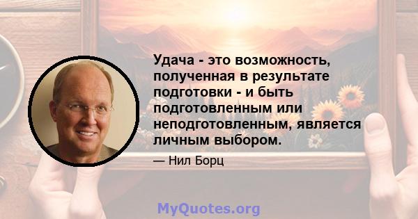 Удача - это возможность, полученная в результате подготовки - и быть подготовленным или неподготовленным, является личным выбором.