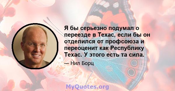 Я бы серьезно подумал о переезде в Техас, если бы он отделился от профсоюза и переоценит как Республику Техас. У этого есть та сила.