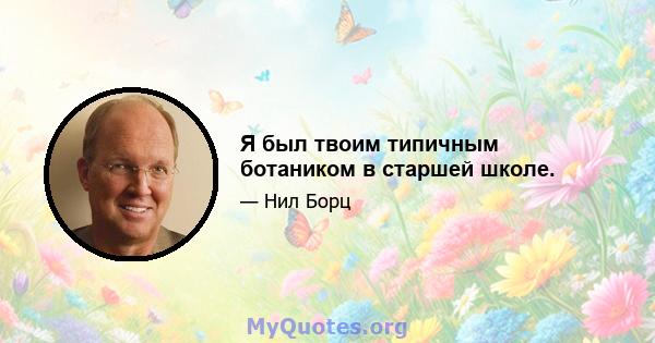 Я был твоим типичным ботаником в старшей школе.