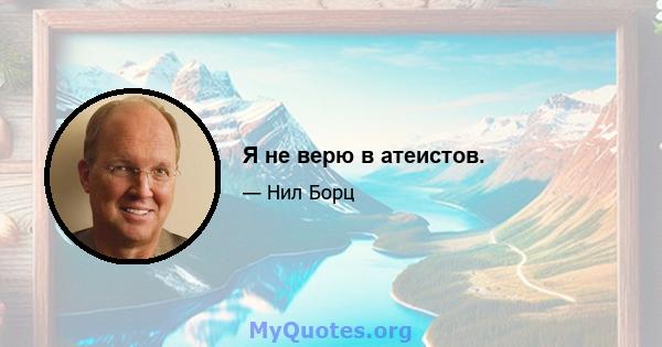 Я не верю в атеистов.