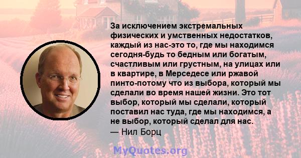 За исключением экстремальных физических и умственных недостатков, каждый из нас-это то, где мы находимся сегодня-будь то бедным или богатым, счастливым или грустным, на улицах или в квартире, в Мерседесе или ржавой