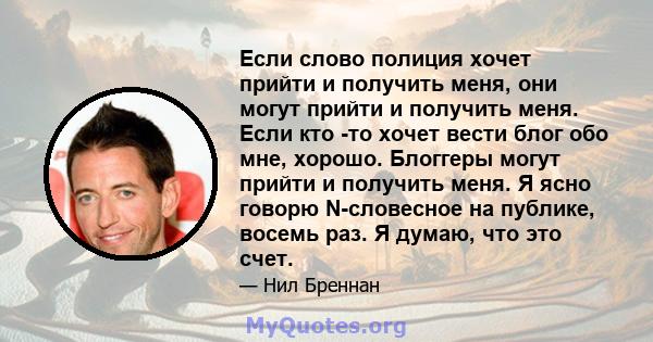 Если слово полиция хочет прийти и получить меня, они могут прийти и получить меня. Если кто -то хочет вести блог обо мне, хорошо. Блоггеры могут прийти и получить меня. Я ясно говорю N-словесное на публике, восемь раз.