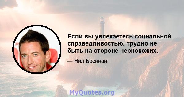 Если вы увлекаетесь социальной справедливостью, трудно не быть на стороне чернокожих.