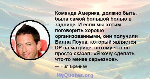 Команда Америка, должно быть, была самой большой болью в заднице. И если мы хотим поговорить хорошо организованными, они получили Билла Поупа, который является DP на матрице, потому что он просто сказал: «Я хочу сделать 