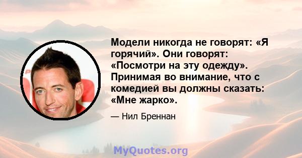 Модели никогда не говорят: «Я горячий». Они говорят: «Посмотри на эту одежду». Принимая во внимание, что с комедией вы должны сказать: «Мне жарко».