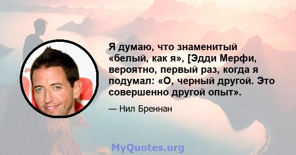 Я думаю, что знаменитый «белый, как я», [Эдди Мерфи, вероятно, первый раз, когда я подумал: «О, черный другой. Это совершенно другой опыт».