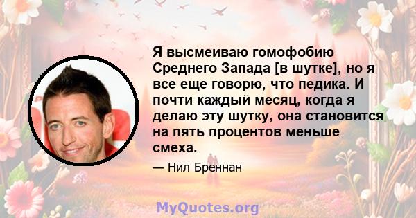 Я высмеиваю гомофобию Среднего Запада [в шутке], но я все еще говорю, что педика. И почти каждый месяц, когда я делаю эту шутку, она становится на пять процентов меньше смеха.