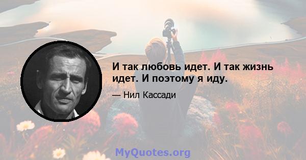 И так любовь идет. И так жизнь идет. И поэтому я иду.