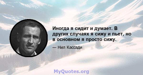 Иногда я сидит и думает. В других случаях я сижу и пьет, но в основном я просто сижу.