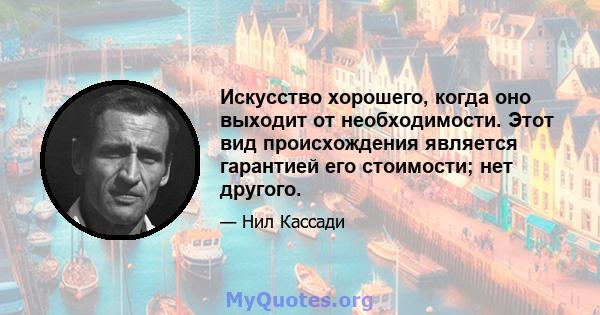 Искусство хорошего, когда оно выходит от необходимости. Этот вид происхождения является гарантией его стоимости; нет другого.