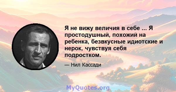 Я не вижу величия в себе ... Я простодушный, похожий на ребенка, безвкусные идиотские и нерок, чувствуя себя подростком.