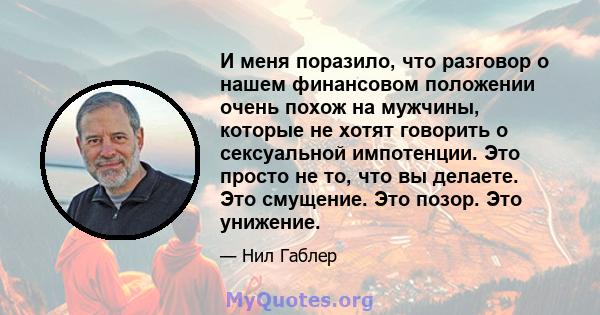 И меня поразило, что разговор о нашем финансовом положении очень похож на мужчины, которые не хотят говорить о сексуальной импотенции. Это просто не то, что вы делаете. Это смущение. Это позор. Это унижение.